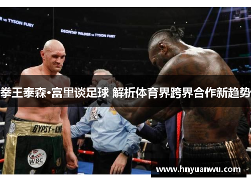 拳王泰森·富里谈足球 解析体育界跨界合作新趋势