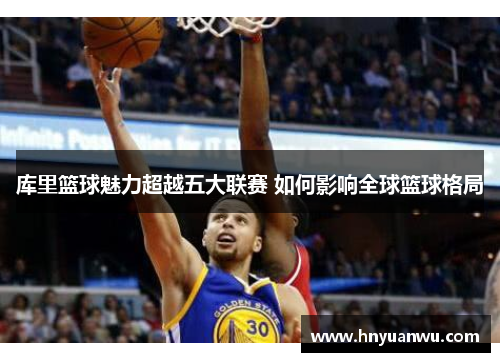 库里篮球魅力超越五大联赛 如何影响全球篮球格局