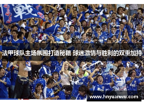 法甲球队主场氛围打造秘籍 球迷激情与胜利的双重加持