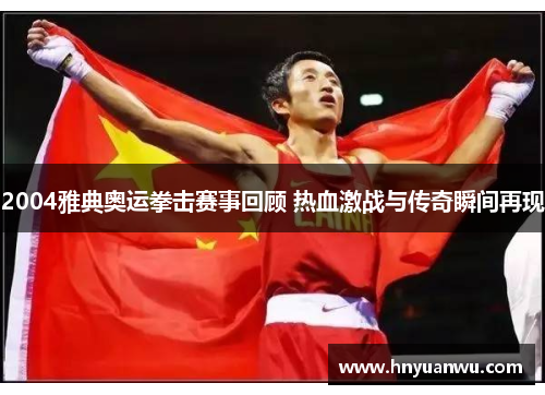 2004雅典奥运拳击赛事回顾 热血激战与传奇瞬间再现
